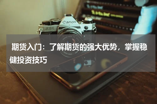 期货入门：了解期货的强大优势，掌握稳健投资技巧