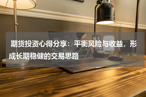  期货投资心得分享：平衡风险与收益，形成长期稳健的交易思路