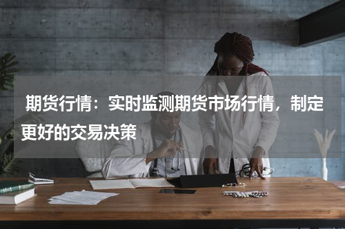  期货行情：实时监测期货市场行情，制定更好的交易决策