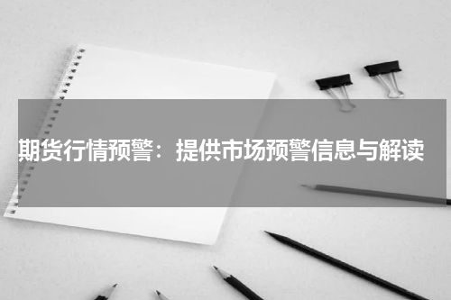  期货行情预警：提供市场预警信息与解读