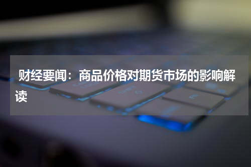  财经要闻：商品价格对期货市场的影响解读