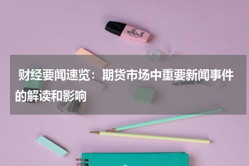  财经要闻速览：期货市场中重要新闻事件的解读和影响
