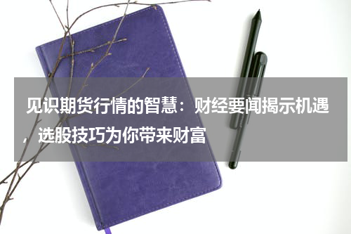  见识期货行情的智慧：财经要闻揭示机遇，选股技巧为你带来财富