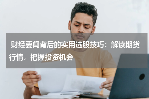  财经要闻背后的实用选股技巧：解读期货行情，把握投资机会