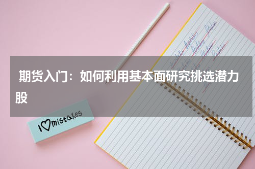  期货入门：如何利用基本面研究挑选潜力股