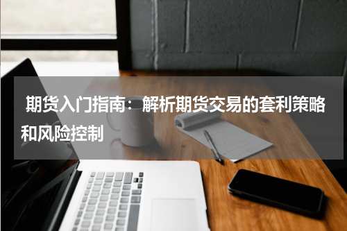  期货入门指南：解析期货交易的套利策略和风险控制