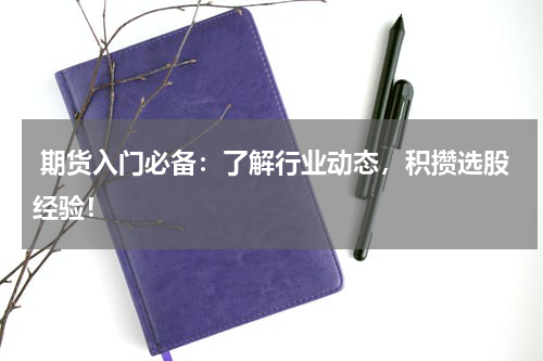  期货入门必备：了解行业动态，积攒选股经验！