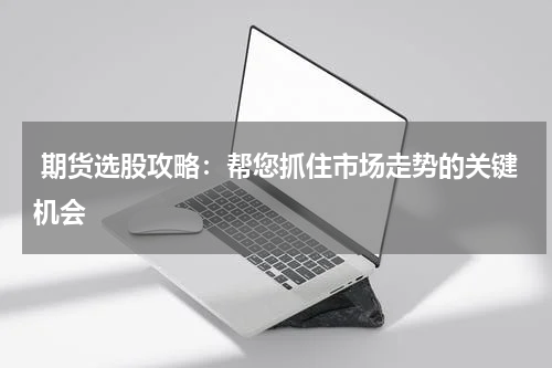  期货选股攻略：帮您抓住市场走势的关键机会