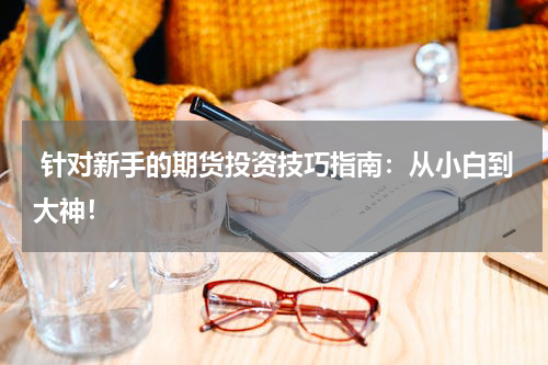  针对新手的期货投资技巧指南：从小白到大神！