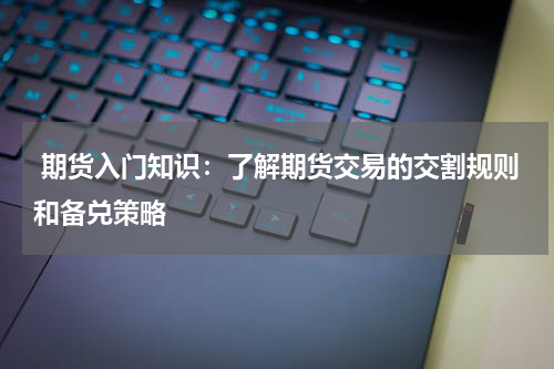  期货入门知识：了解期货交易的交割规则和备兑策略