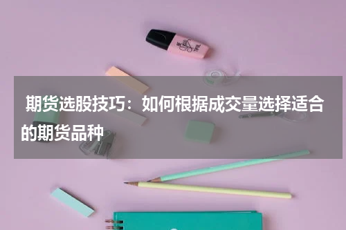  期货选股技巧：如何根据成交量选择适合的期货品种