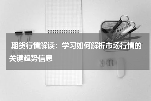  期货行情解读：学习如何解析市场行情的关键趋势信息