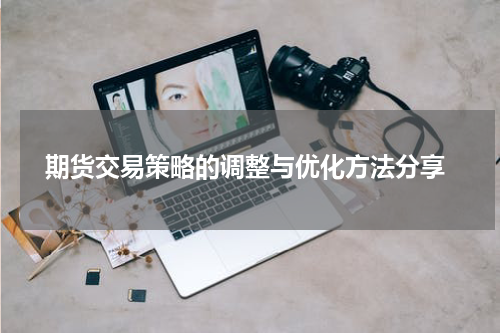  期货交易策略的调整与优化方法分享