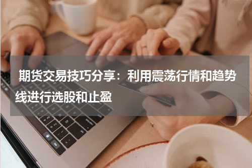  期货交易技巧分享：利用震荡行情和趋势线进行选股和止盈