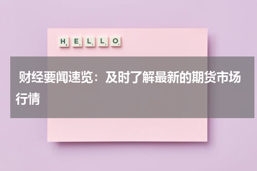  财经要闻速览：及时了解最新的期货市场行情