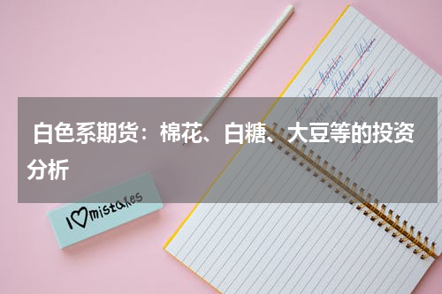  白色系期货：棉花、白糖、大豆等的投资分析