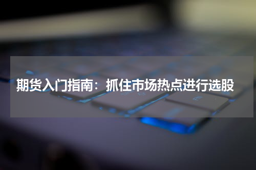  期货入门指南：抓住市场热点进行选股