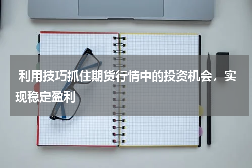  利用技巧抓住期货行情中的投资机会，实现稳定盈利