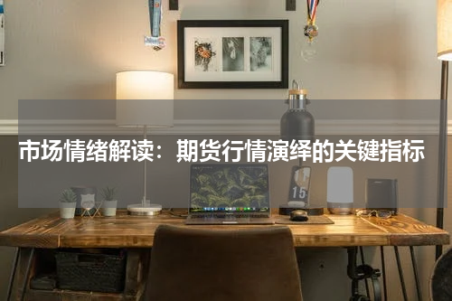  市场情绪解读：期货行情演绎的关键指标