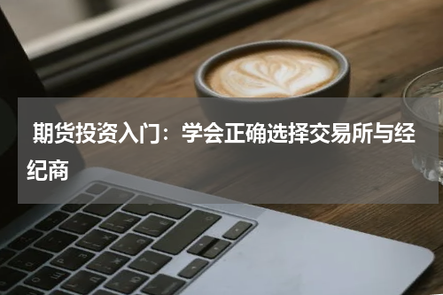  期货投资入门：学会正确选择交易所与经纪商