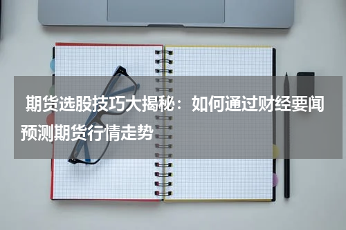  期货选股技巧大揭秘：如何通过财经要闻预测期货行情走势