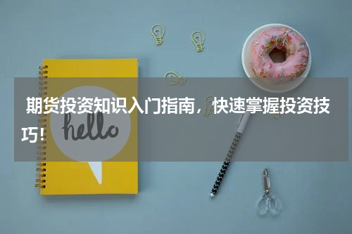  期货投资知识入门指南，快速掌握投资技巧！