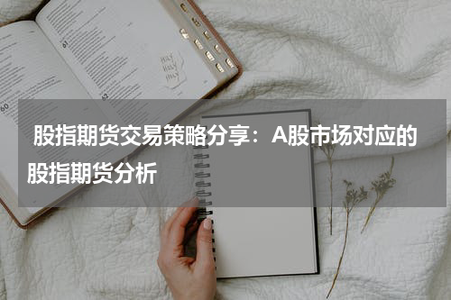  股指期货交易策略分享：A股市场对应的股指期货分析