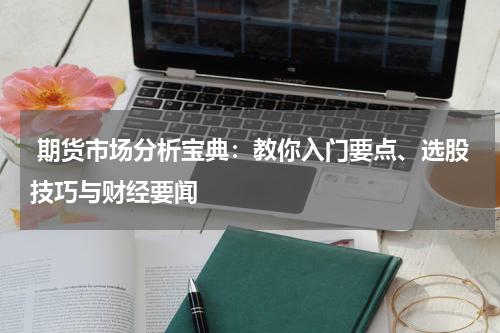  期货市场分析宝典：教你入门要点、选股技巧与财经要闻