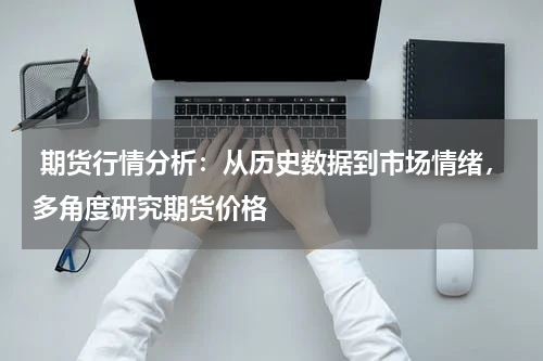  期货行情分析：从历史数据到市场情绪，多角度研究期货价格