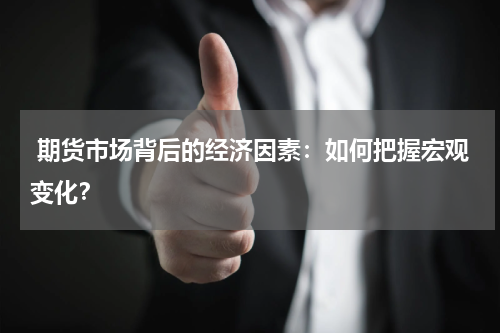  期货市场背后的经济因素：如何把握宏观变化？