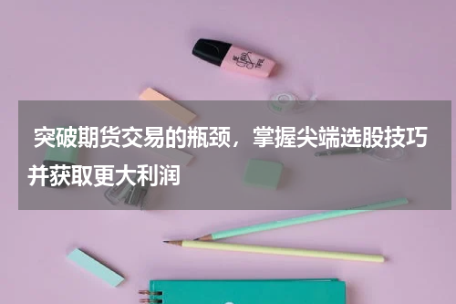  突破期货交易的瓶颈，掌握尖端选股技巧并获取更大利润