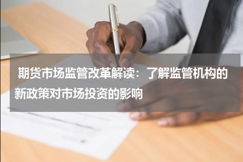 期货市场监管改革解读：了解监管机构的新政策对市场投资的影响