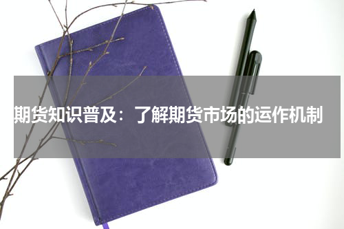  期货知识普及：了解期货市场的运作机制