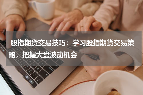  股指期货交易技巧：学习股指期货交易策略，把握大盘波动机会