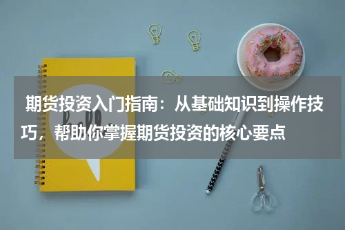  期货投资入门指南：从基础知识到操作技巧，帮助你掌握期货投资的核心要点
