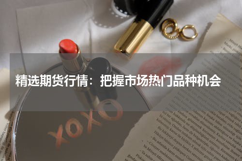  精选期货行情：把握市场热门品种机会