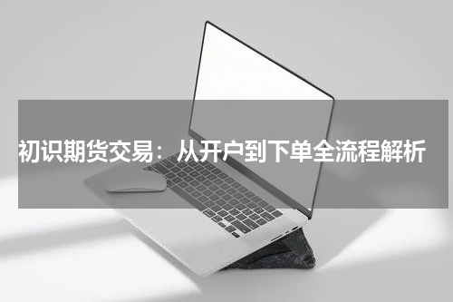  初识期货交易：从开户到下单全流程解析