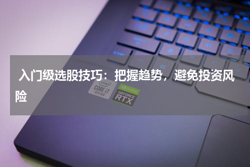  入门级选股技巧：把握趋势，避免投资风险