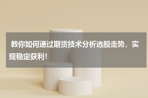  教你如何通过期货技术分析选股走势，实现稳定获利！