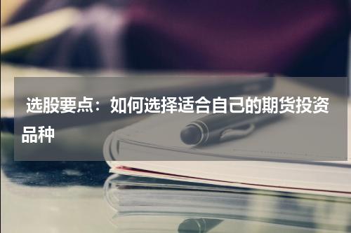  选股要点：如何选择适合自己的期货投资品种