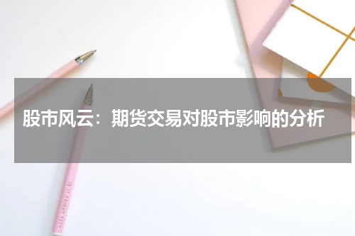  股市风云：期货交易对股市影响的分析