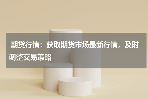  期货行情：获取期货市场最新行情，及时调整交易策略