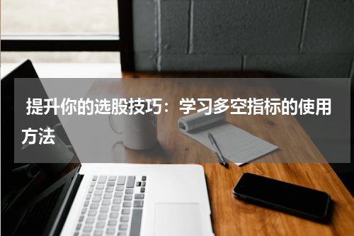  提升你的选股技巧：学习多空指标的使用方法