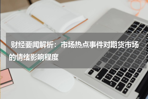  财经要闻解析：市场热点事件对期货市场的情绪影响程度
