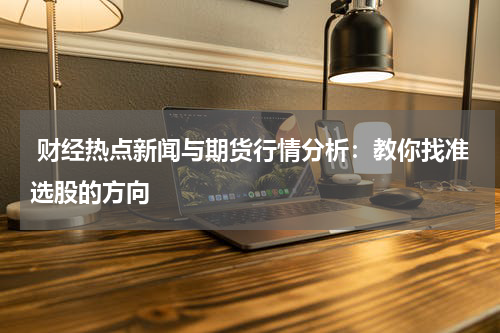  财经热点新闻与期货行情分析：教你找准选股的方向