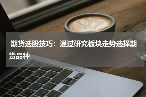  期货选股技巧：通过研究板块走势选择期货品种