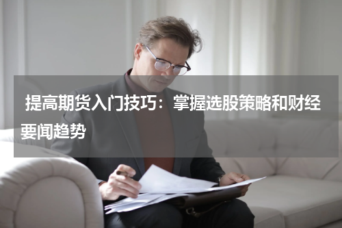  提高期货入门技巧：掌握选股策略和财经要闻趋势