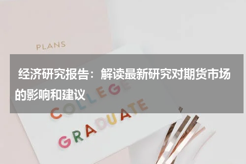  经济研究报告：解读最新研究对期货市场的影响和建议