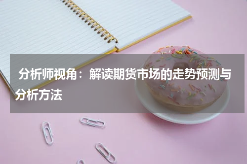  分析师视角：解读期货市场的走势预测与分析方法