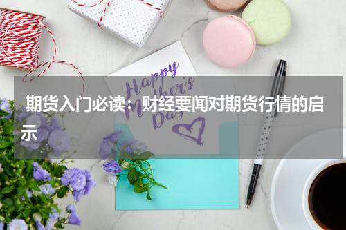  期货入门必读：财经要闻对期货行情的启示